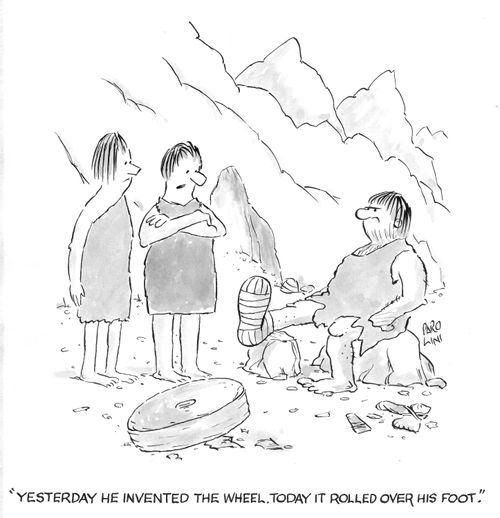 'Yesterday he invented the wheel, today it rolled over his foot.'