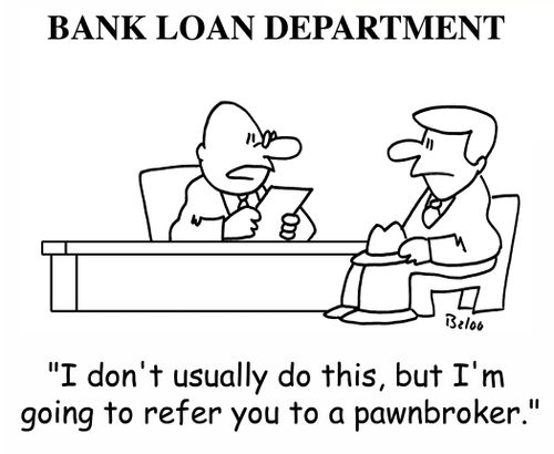 BANK LOAN DEPARTMENT, 'I don't usually do this, but I'm going to refer you to a pawnbroker.'