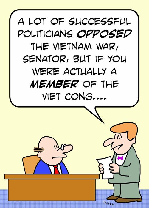 'A lot of successful politicians opposed the Vietnam war, Senator, but if you were actually a MEMBER of the Viet Cong....'