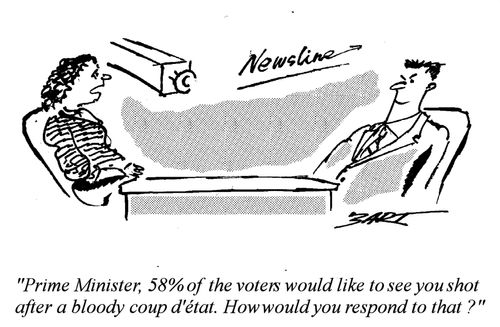 "Prime Minister, 58% of the voters would like to see you shot after a bloody coup d'état. How would you respond to that?"