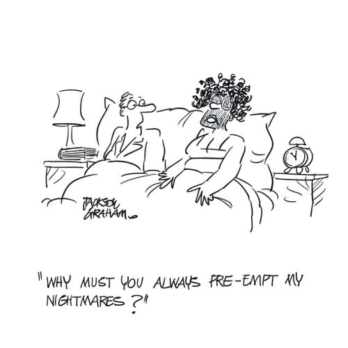 "Why must you always pre-empt my nightmares?"