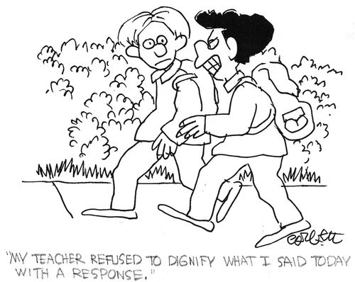 "My teacher refused to dignify what I said today with a response."