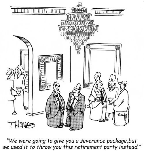 'We were going to give you a severance package, but we used it to throw you this retirement party instead.'