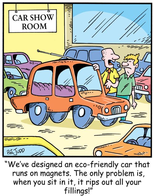 'We've designed an eco-frinedly car that runs on magnets. The only problem is when you sit in it, it rips out all your fillings!'