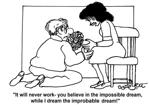 'It will never work - you believe in the imposible dream while I dream the improbable dream!'       