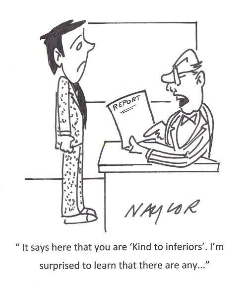 'It's says here that you are 'kind to inferiors'. I'm surprised to learn that there are any...'