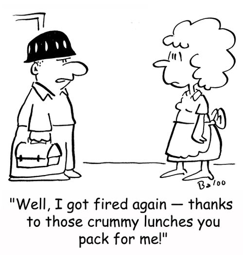 'Well, I got fired again -- thanks to those crummy lunches you pack for me!'