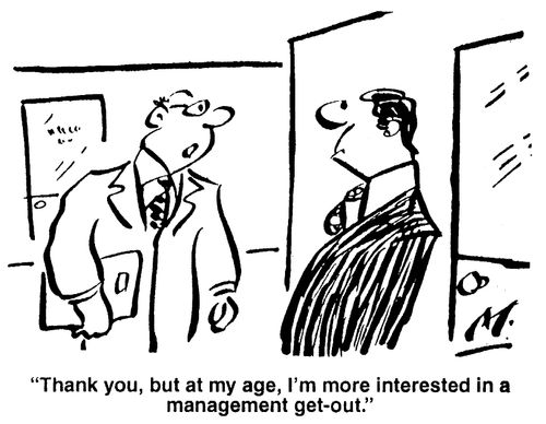 Thank you, but at my age, I'm more interested in a management get-out.