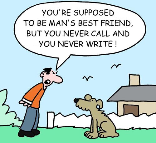 You're supposed to be man's best friend, but you never call and you never write!
