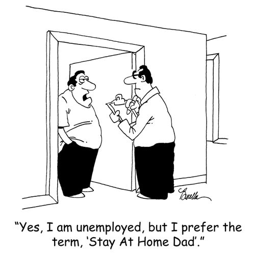 'Yes, I am unemployed, but I prefer the term, 'Stay At Home Dad'.'