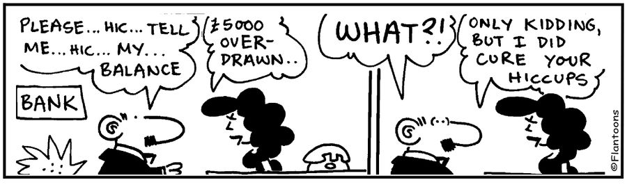 You're £500 overdrawn. Only kidding, but the shock cured your hiccups!