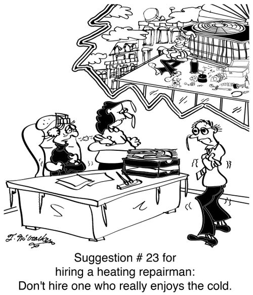 Suggestion # 23 for hiring a heating repairman: Don't hire one who really enjoys the cold.
