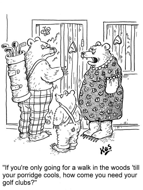 'If you're only going for a walk in the woods 'till your porridge cools, how come you need your golf clubs?'