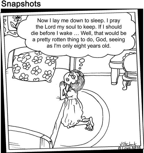 "Now I lay me down to sleep. I pray the Lord my soul to keep. If I should die before I wake... Well, that would be pretty rotten thing to do, God, seeing as I'm only eight years old."