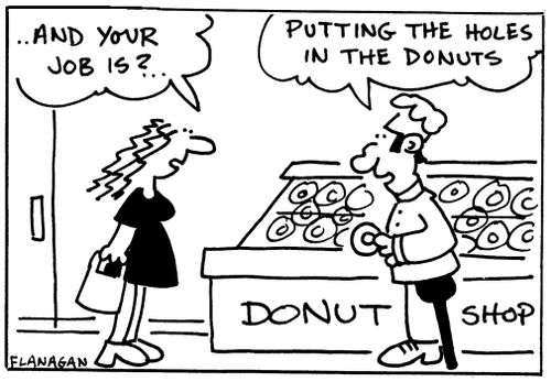'And your job is?'  'Putting the holes in the donuts.'