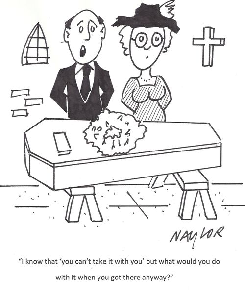 'I know that 'you can't take it with you' but what would you do with it when you got there anyway?'