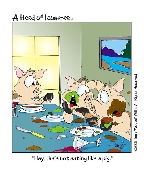' Hey...he's not eating like a pig.'