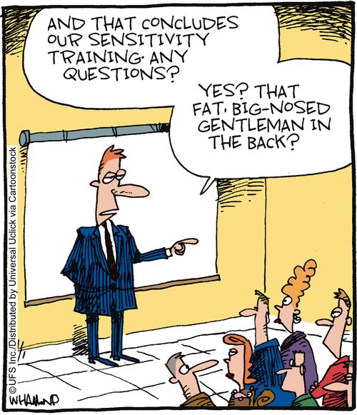'And that concludes our sensitivity training, any questions? Yes? That fat, big-nosed gentleman in the back?'