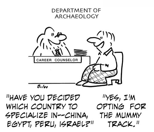 'Have you decided which country to specialize in - China, Egypt, Peru, Israel?' 'Yes, I'm opting for the mummy track.'