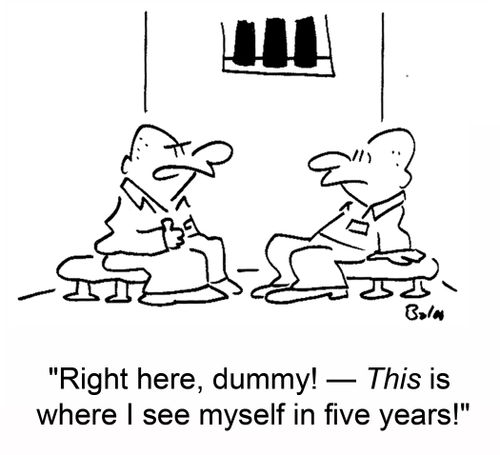 'Right here, dummy! -- This is where I see myself in five years!'