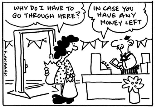 'Why do I have to go through here?' 'In case you have any money left.'