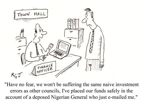 'Have no fear, we won't be suffering the same naive investment errors as other councils, I've placed our funds safely in the account of a deposed Nigerian General who just emailed me.'