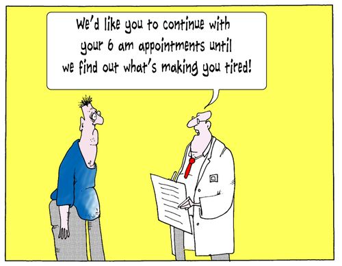 'We'd like you to continue with your 6am appointments until we find out what's making you tired.'
