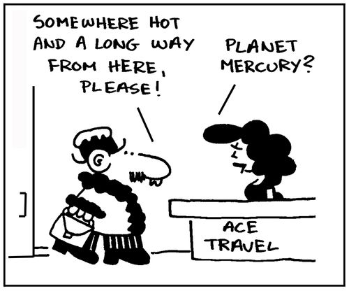 'Somewhere hot and a long way from here please.' - 'Planet Mercury?'