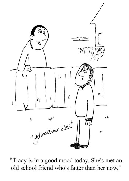 'Tracy is in a good mood today. She's met an old school friend who's fatter than her now.'