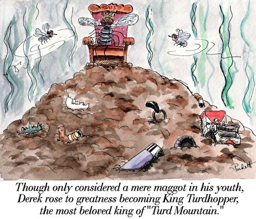  'Though only considered a mere maggot in his youth, Derek rose to greatness becoming King Turdhopper,the most beloved king of 'Turd Mountain.'