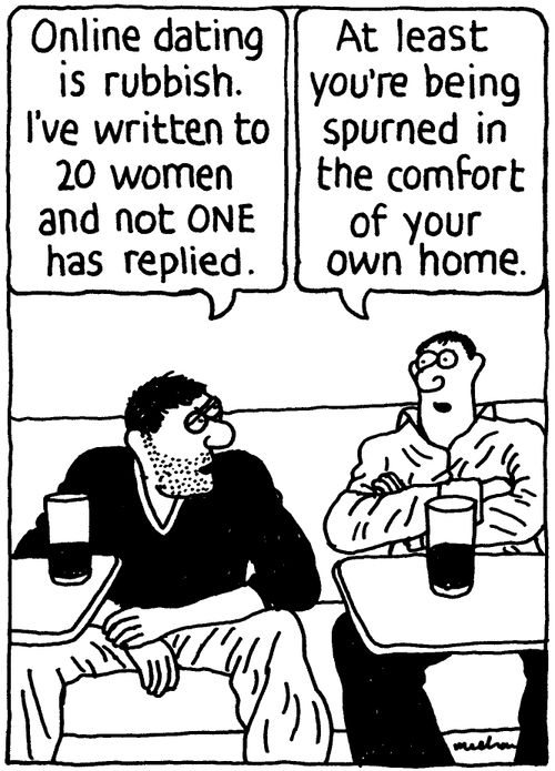 'Online dating is rubbish. I've written to 20 women and not ONE has replied.' 'At least you're being spurned in the comfort of your own home.'