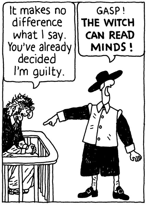 'It makes no difference what I say. You've already decided I'm guilty.' 'Gasp! The witch can read minds!'