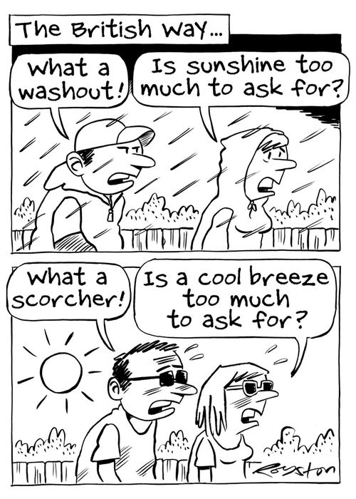 The British Way. (Rainy): 'What a washout!', 'Is sunshine too much to ask for?'  (Sunny:) 'What a scorcher!', 'Is a cool breeze to much to ask for?'