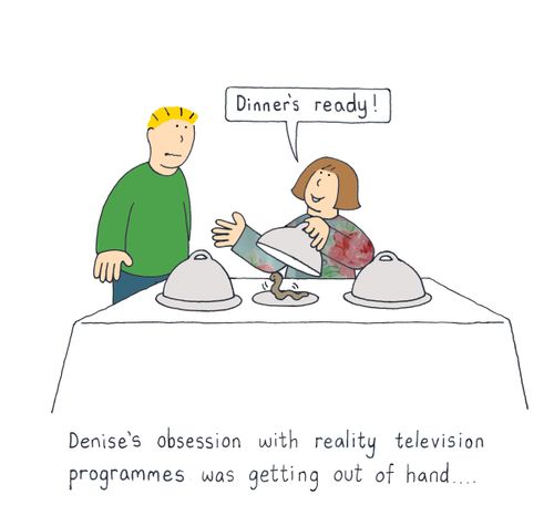 Denise's obsession with reality television programmes was getting out of hand..