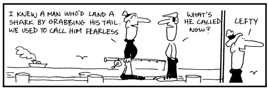 'I knew a man who'd land a shark by grabbing his tail. We used to call him fearless.'