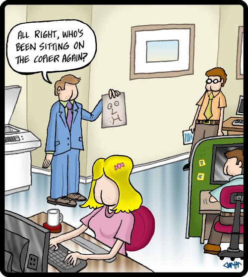 'All right, who's been sitting on the copier again?'