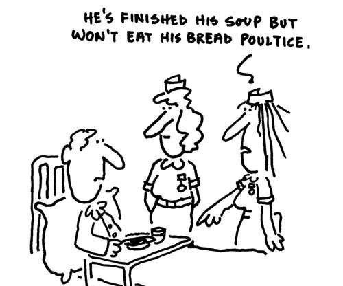 'He's finished his soup but won't eat his bread poultice.'