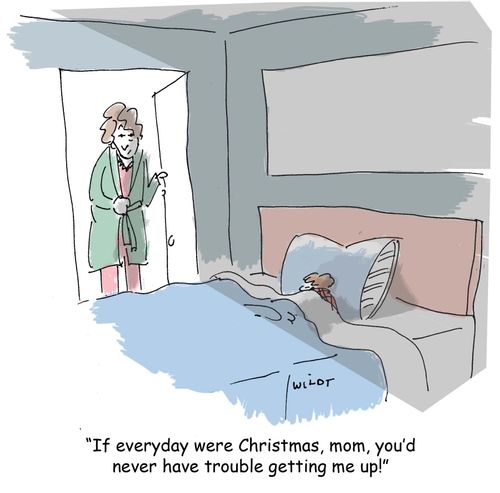 'If everyday were Christmas, Mom, you'd never have trouble getting me up!'