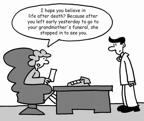 'I hope you believe in life after death? Because after you left early yesterday to go to your grandmother's funeral, she stopped in to see you.'