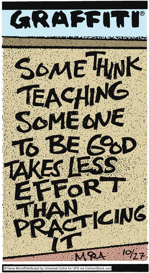 Some think teaching someone to be good  takes less effort than practicing it.