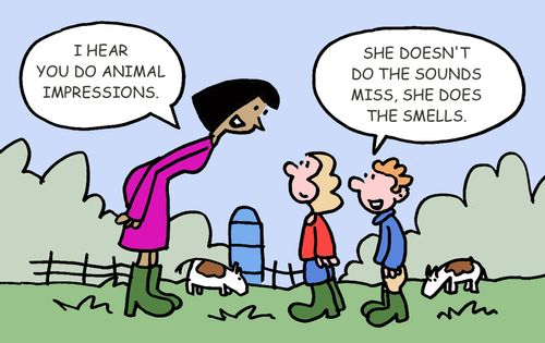I hear you do animal impressions. She doesn't do the sounds Miss, she does the smells.