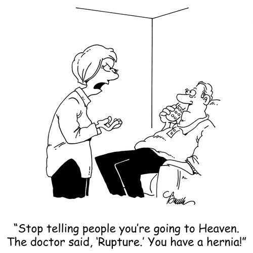 'Stop telling people you're going to Heaven. The doctor said, 'Rupture.' You have a hernia!'