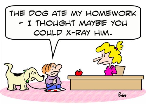 'The dog ate my homework -- I thought maybe you could X-ray him.'