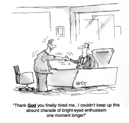 'Thank God you finally hired me...I couldn't keep up this absurd charade of bright-eyed enthusiasm   one moment longer!'