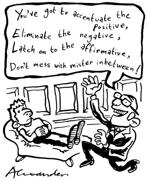 "You've got to accentuate the positive, eliminate the negative, latch on to the affirmative, don't mess with mister inbetween!"