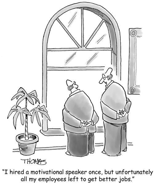 'I hired a motivational speaker once, but unfortunately all of my employees left to get better jobs.'