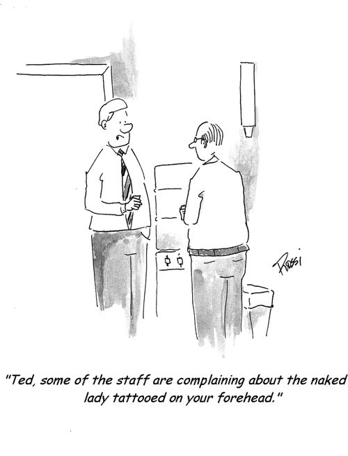 'Ted, some of the staff are complaining about the naked lady tattooed on your forehead.'