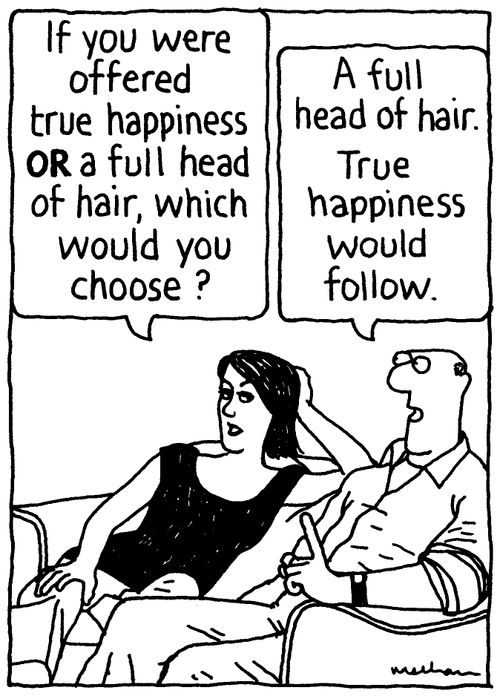 'If you were offered true happiness or a full head of hair, which would you choose?' 'A full head of hair. True happiness would follow.'