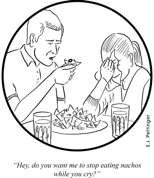 'Hey, do you want me to stop eating nachos while you cry?'