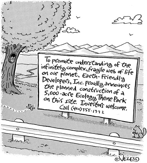 To promote understanding of the infinitely complex, fragile web of life on our planet, Earth-Friendly Developers, Inc. proudly announces the planned construction of a 5,000 acre Ecology Theme Park on this site...